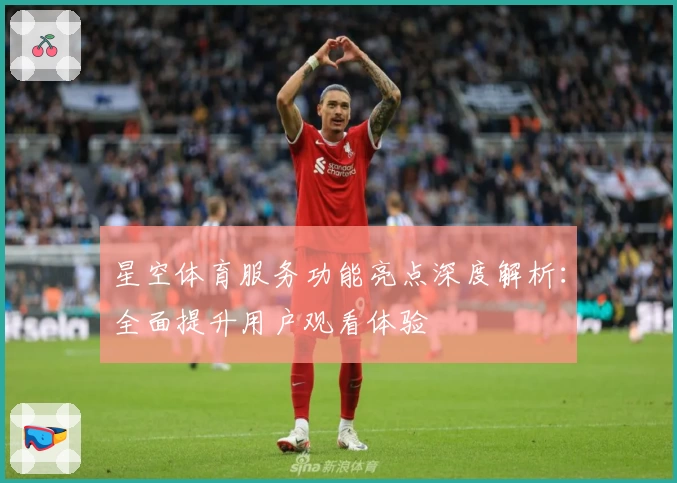 星空体育服务功能亮点深度解析：全面提升用户观看体验