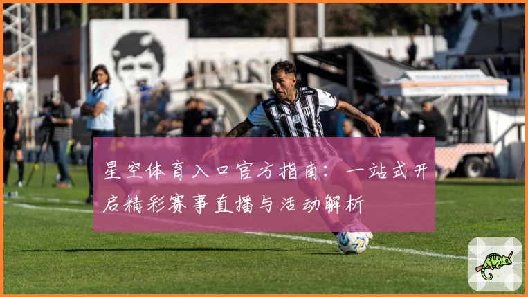 星空体育入口官方指南：一站式开启精彩赛事直播与活动解析