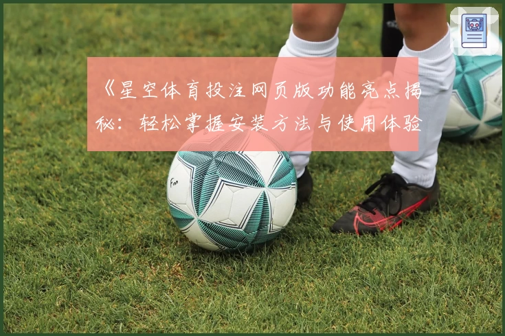 《星空体育投注网页版功能亮点揭秘：轻松掌握安装方法与使用体验指南》