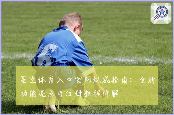 星空体育入口官网权威指南：全新功能亮点与注册教程详解