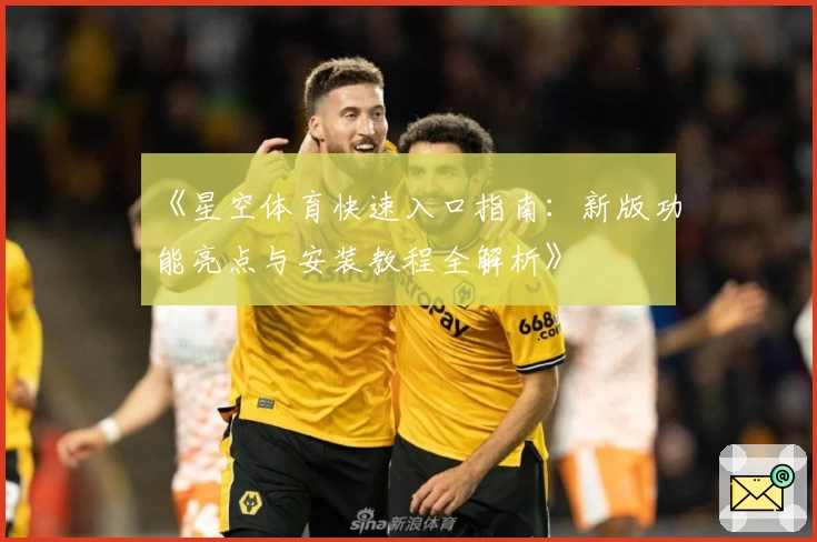 《星空体育快速入口指南：新版功能亮点与安装教程全解析》
