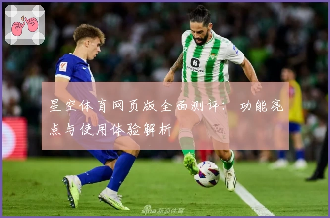 星空体育网页版全面测评:功能亮点与使用体验解析