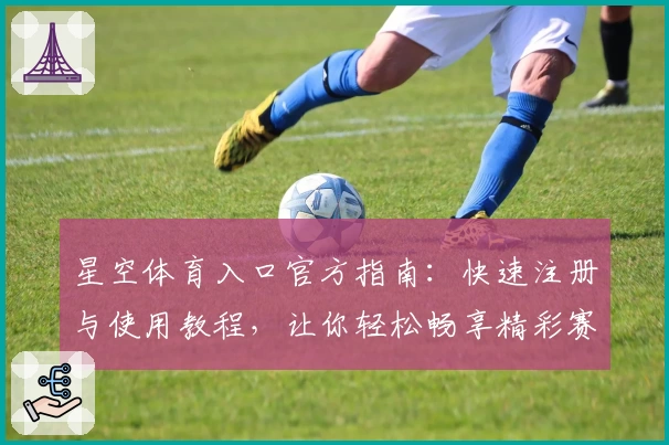 星空体育入口官方指南：快速注册与使用教程，让你轻松畅享精彩赛事