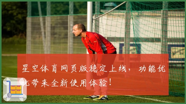 星空体育网页版稳定上线，功能优化带来全新使用体验！