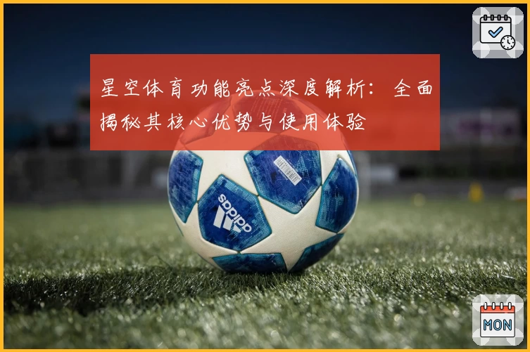 星空体育功能亮点深度解析：全面揭秘其核心优势与使用体验