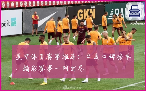星空体育赛事推荐：年度口碑榜单，精彩赛事一网打尽