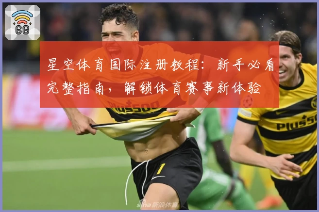 星空体育国际注册教程：新手必看完整指南，解锁体育赛事新体验