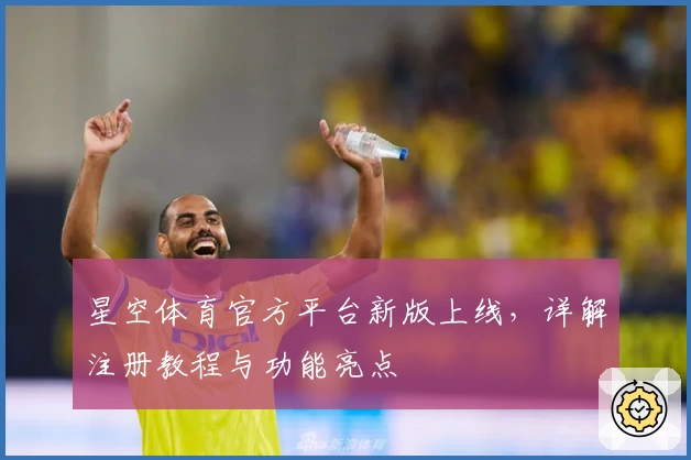 星空体育官方平台新版上线，详解注册教程与功能亮点