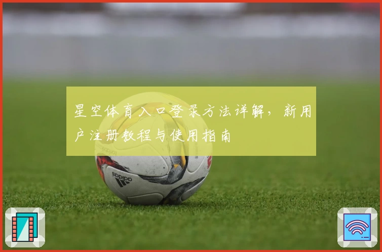 星空体育入口登录方法详解，新用户注册教程与使用指南