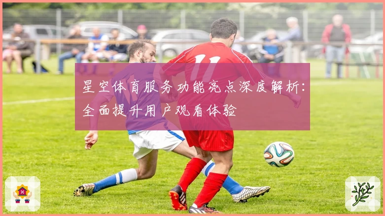 星空体育服务功能亮点深度解析：全面提升用户观看体验