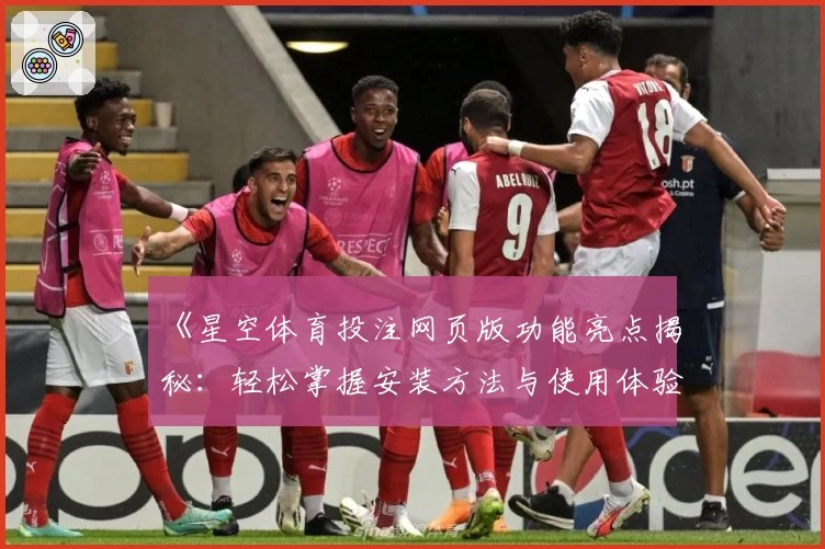 《星空体育投注网页版功能亮点揭秘：轻松掌握安装方法与使用体验指南》