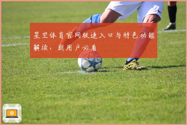 星空体育官网极速入口与特色功能解读，新用户必看