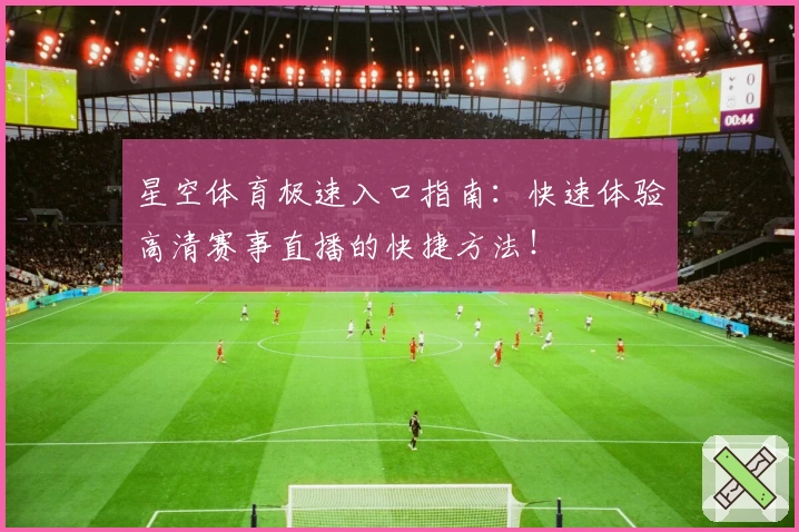 星空体育极速入口指南：快速体验高清赛事直播的快捷方法！
