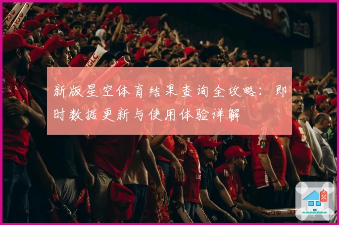 新版星空体育结果查询全攻略：即时数据更新与使用体验详解