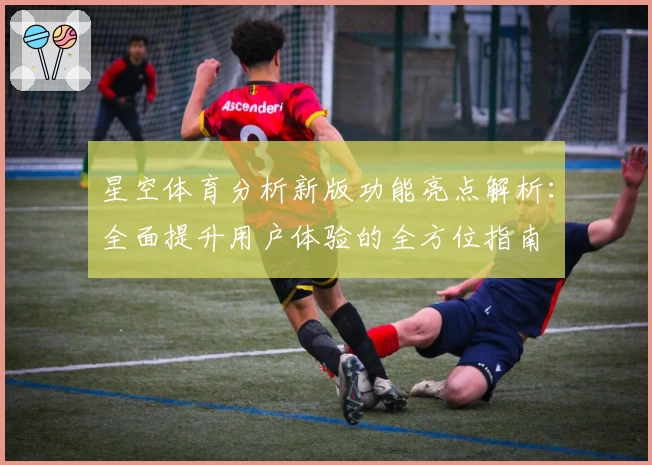 星空体育分析新版功能亮点解析：全面提升用户体验的全方位指南