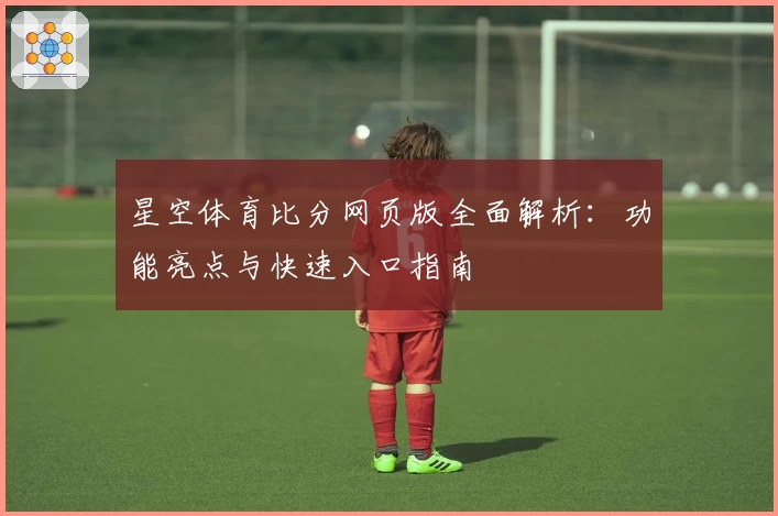 星空体育比分网页版全面解析：功能亮点与快速入口指南