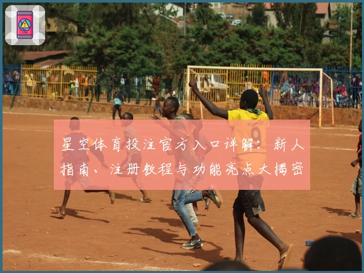 星空体育投注官方入口详解：新人指南、注册教程与功能亮点大揭密