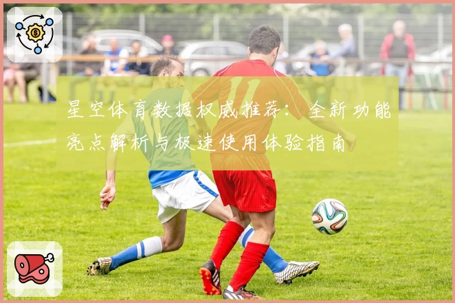 星空体育数据权威推荐:全新功能亮点解析与极速使用体验指南