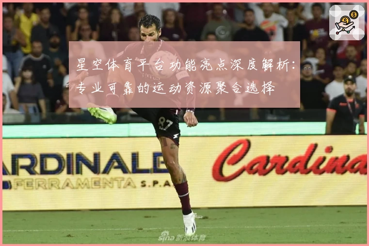 星空体育平台功能亮点深度解析：专业可靠的运动资源聚合选择