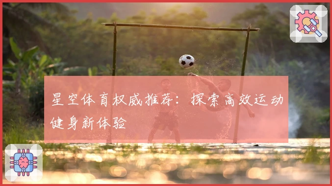 星空体育权威推荐：探索高效运动健身新体验