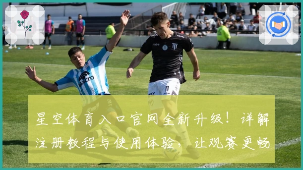 星空体育入口官网全新升级！详解注册教程与使用体验，让观赛更畅快