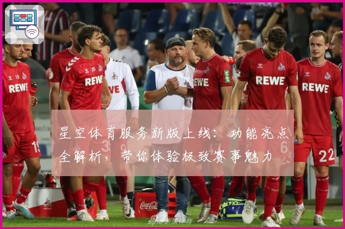 星空体育服务新版上线：功能亮点全解析，带你体验极致赛事魅力