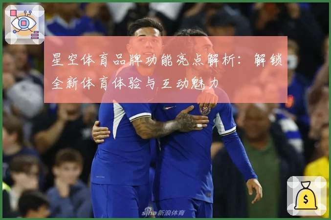 星空体育品牌功能亮点解析：解锁全新体育体验与互动魅力