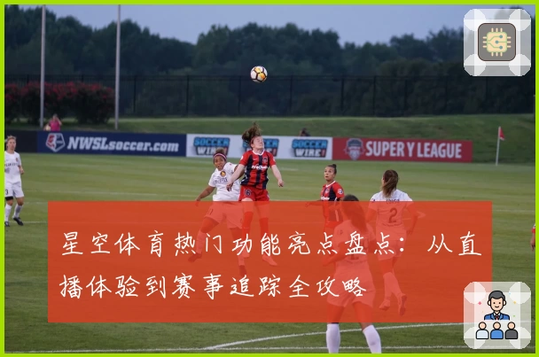 星空体育热门功能亮点盘点：从直播体验到赛事追踪全攻略