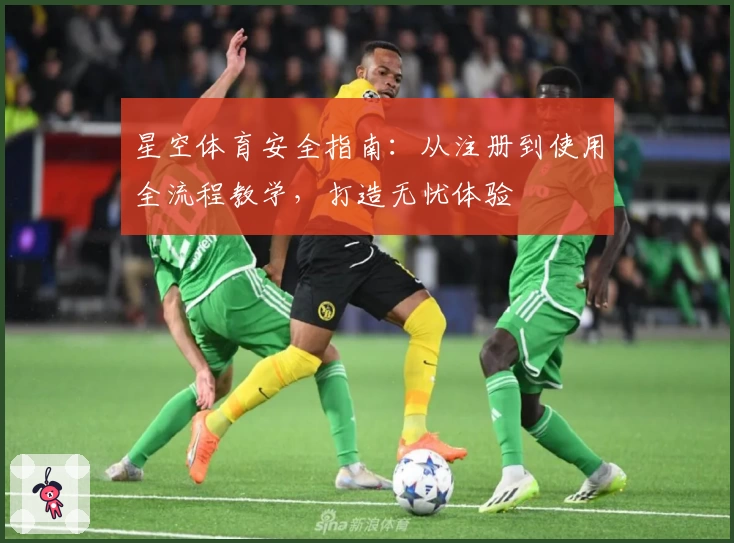 星空体育安全指南：从注册到使用全流程教学，打造无忧体验