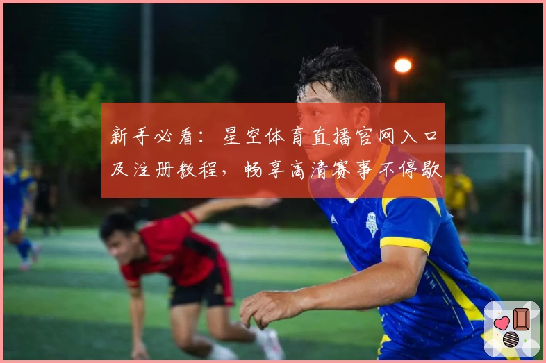 新手必看：星空体育直播官网入口及注册教程，畅享高清赛事不停歇