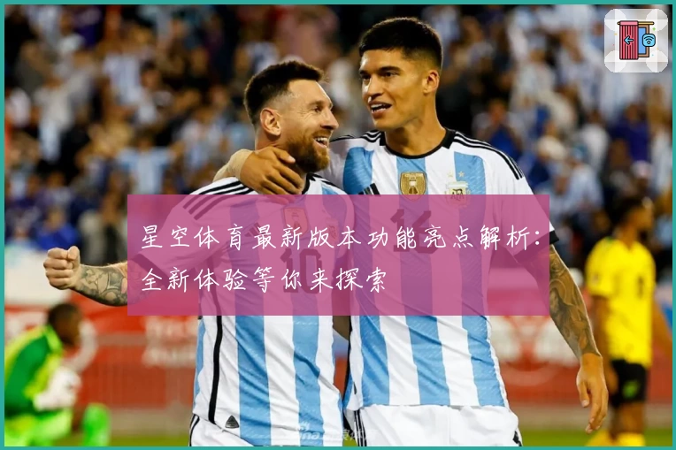 星空体育最新版本功能亮点解析：全新体验等你来探索