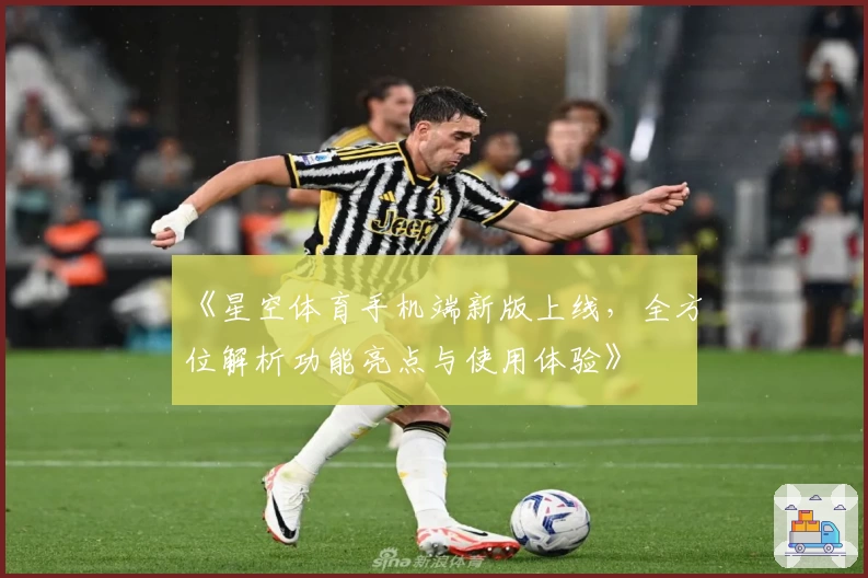 《星空体育手机端新版上线，全方位解析功能亮点与使用体验》