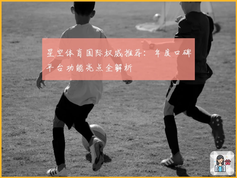 星空体育国际权威推荐：年度口碑平台功能亮点全解析