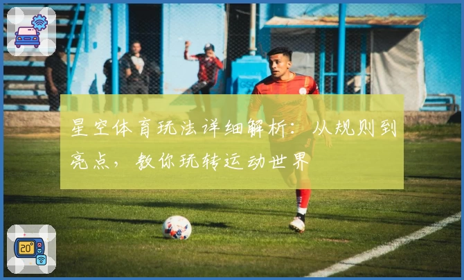 星空体育玩法详细解析：从规则到亮点，教你玩转运动世界