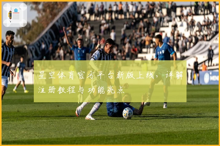 星空体育官方平台新版上线,详解注册教程与功能亮点