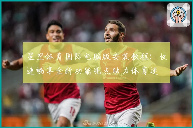 星空体育国际电脑版安装教程：快速畅享全新功能亮点助力体育迷