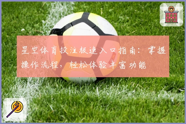 星空体育投注极速入口指南：掌握操作流程，轻松体验丰富功能