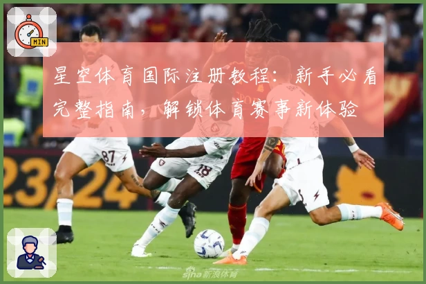星空体育国际注册教程：新手必看完整指南，解锁体育赛事新体验