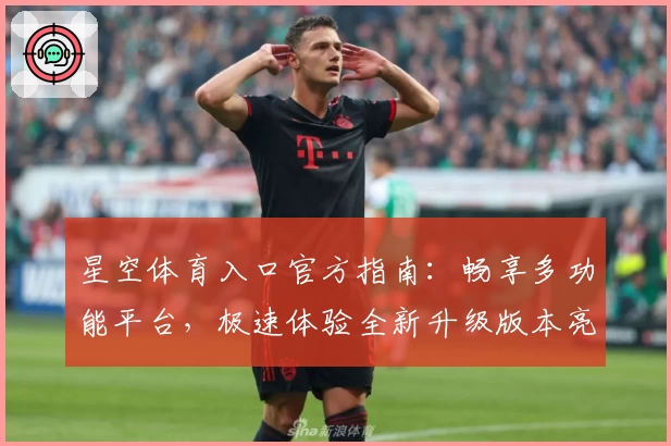 星空体育入口官方指南：畅享多功能平台，极速体验全新升级版本亮点