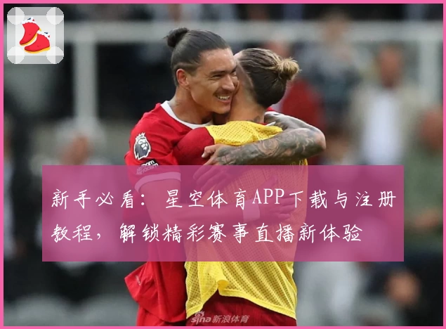 新手必看：星空体育APP下载与注册教程，解锁精彩赛事直播新体验