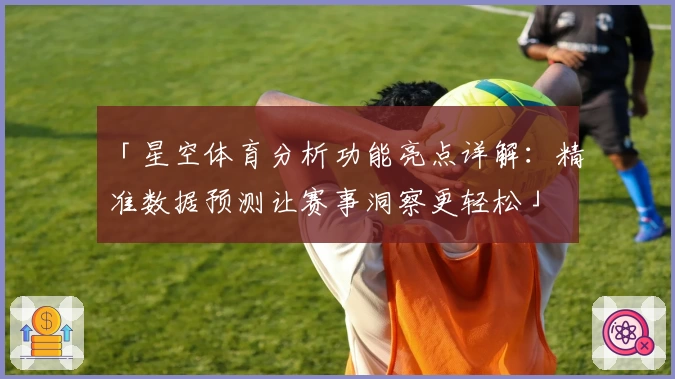 「星空体育分析功能亮点详解：精准数据预测让赛事洞察更轻松」