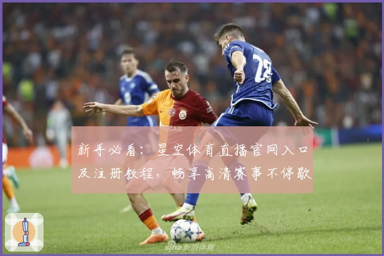 新手必看：星空体育直播官网入口及注册教程，畅享高清赛事不停歇