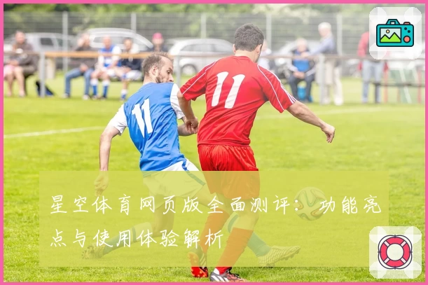 星空体育网页版全面测评：功能亮点与使用体验解析
