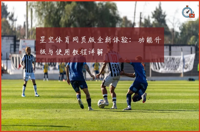 星空体育网页版全新体验：功能升级与使用教程详解