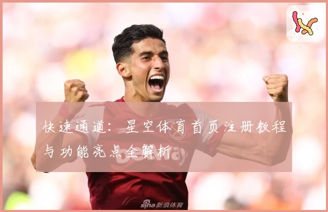 快速通道：星空体育首页注册教程与功能亮点全解析