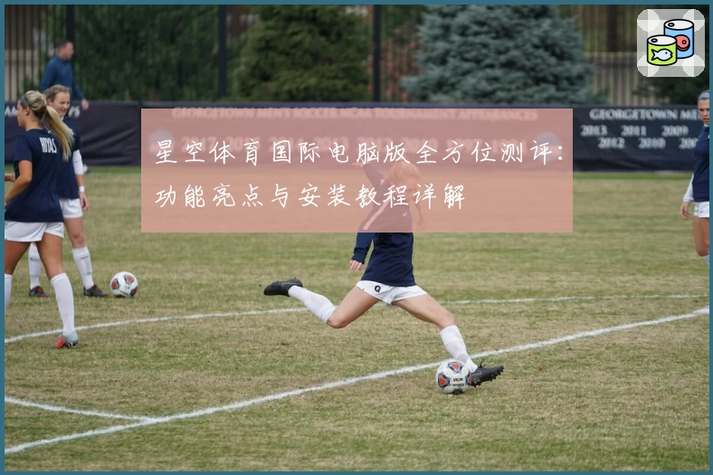 星空体育国际电脑版全方位测评：功能亮点与安装教程详解