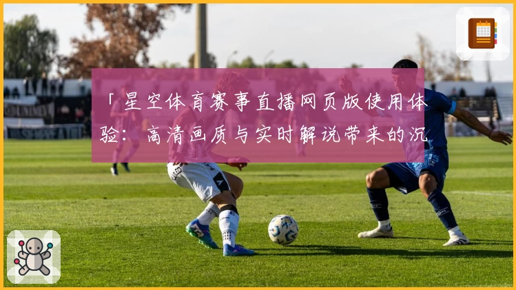 「星空体育赛事直播网页版使用体验：高清画质与实时解说带来的沉浸式观赛感受」