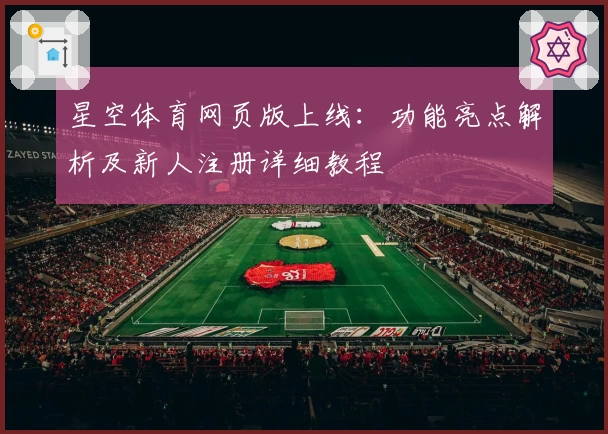 星空体育网页版上线:功能亮点解析及新人注册详细教程