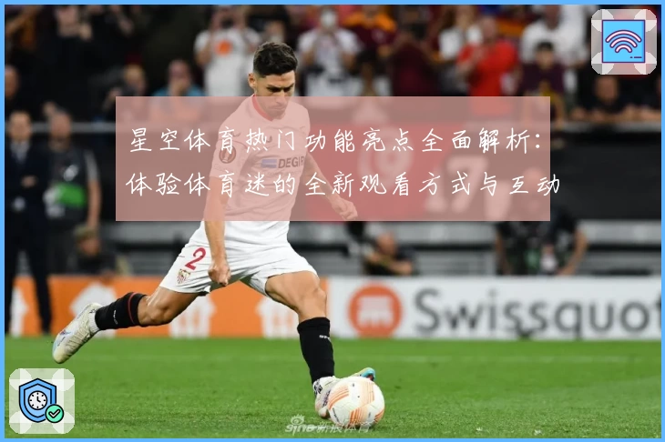 星空体育热门功能亮点全面解析：体验体育迷的全新观看方式与互动乐趣