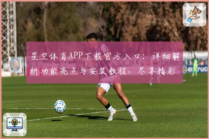 星空体育APP下载官方入口：详细解析功能亮点与安装教程，尽享精彩赛事体验